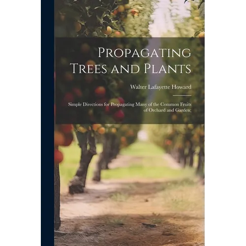 Propagating Trees and Plants; Simple Directions for Propagating Many of the Common Fruits of Orchard and Garden;