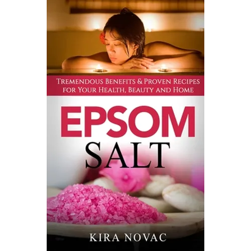 Epsom Salt: Tremendous Benefits & Proven Recipes for Your Health, Beauty and Home