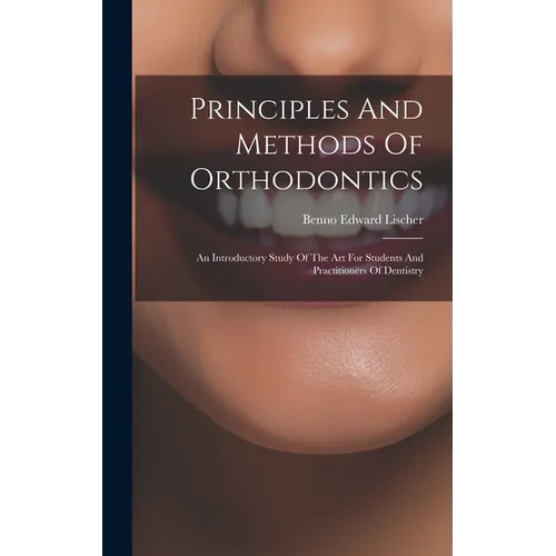 Principles And Methods Of Orthodontics: An Introductory Study Of The Art For Students And Practitioners Of Dentistry