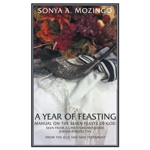 A Year of Feasting: Manual on the Seven Feasts of God Seen from a Christian-Messianic Jewish Perspective from the Old and New Testament