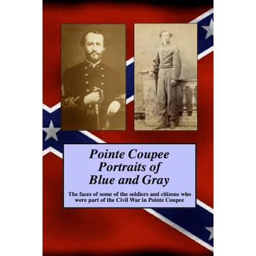 Pointe Coupee Portraits of Blue and Gray: The faces of some of the soldiers and citizens whose were part of the Civil War in Pointe Coupee
