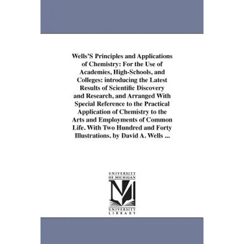 Wells'S Principles and Applications of Chemistry: For the Use of Academies, High-Schools, and Colleges: introducing the Latest Results of Scientific D