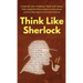 Think Like Sherlock: Creatively Solve Problems, Think with Clarity, Make Insightful Observations & Deductions, and Develop Quick & Accurate Instincts