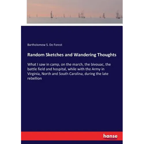 Random Sketches and Wandering Thoughts: What I saw in camp, on the march, the bivouac, the battle field and hospital, while with the Army in Virginia,
