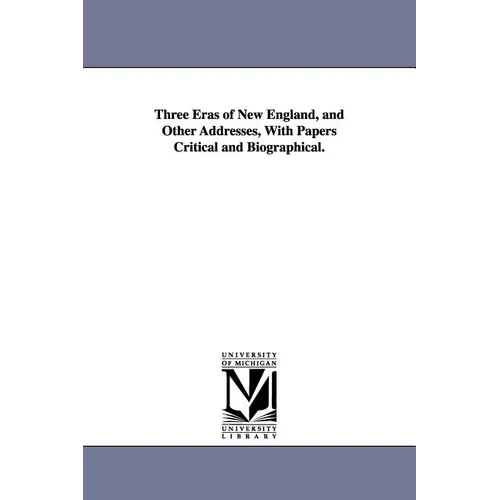 Three Eras of New England, and Other Addresses, With Papers Critical and Biographical.