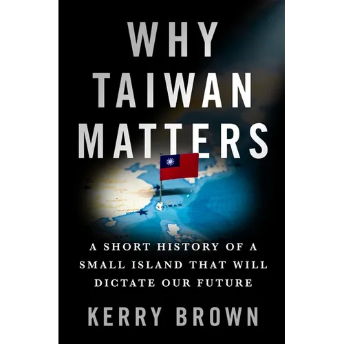 Why Taiwan Matters: A Short History of a Small Island That Will Dictate Our Future