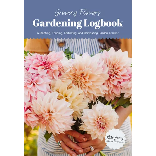 Growing Flowers Gardening Logbook: A Planting, Tending, Fertilizing, and Harvesting Garden Tracker (Flower Gardening Essentials)