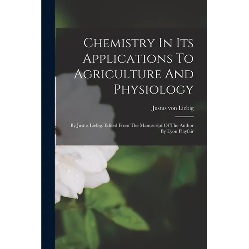 Chemistry In Its Applications To Agriculture And Physiology: By Justus Liebig. Edited From The Manuscript Of The Author By Lyon Playfair