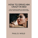 How to Drive Him Crazy in Bed: The Ultimate Guide to Seducing, Tease, and Riding Your Man in Bed