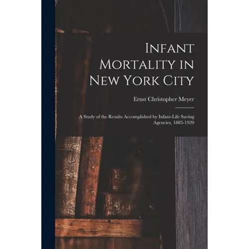 Infant Mortality in New York City: a Study of the Results Accomplished by Infant-life Saving Agencies, 1885-1920