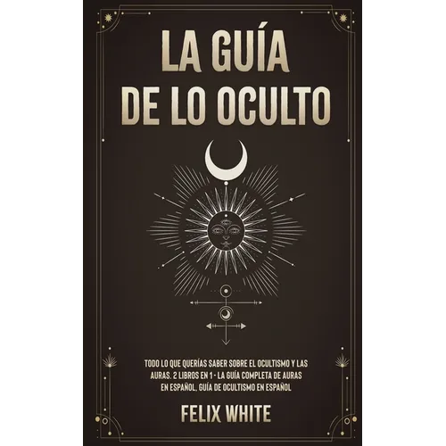 La Guía de lo Oculto: Todo lo que Querías Saber Sobre el Ocultismo y las Auras. 2 Libros en 1 - La Guía Completa de Auras en Español, Guía de Ocultism