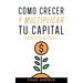 Cómo Crecer y Multiplicar tu Capital: Descubre el Camino más Directo a la Independencia Financiera Completa