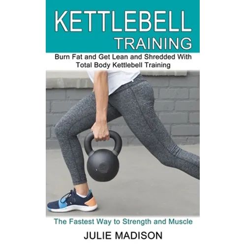 Kettlebell Training: Burn Fat and Get Lean and Shredded With Total Body Kettlebell Training (The Fastest Way to Strength and Muscle)