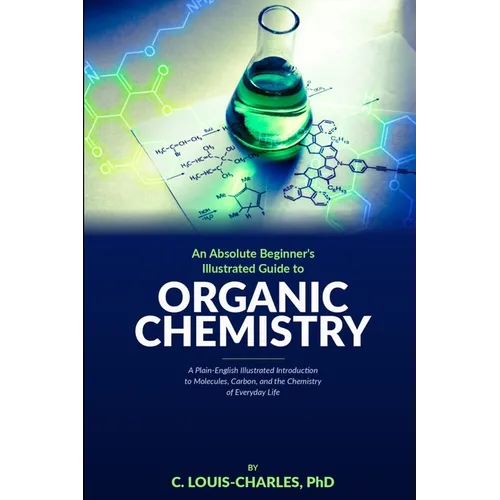 Absolute Beginners Illustrated Guide to Organic Chemistry: A Plain-English Illustrated Introduction to Molecules, Carbon, and the Chemistry of Everyda