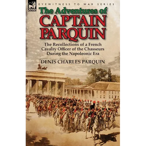The Adventures of Captain Parquin: the Recollections of a French Cavalry Officer of the Chasseurs During the Napoleonic Era