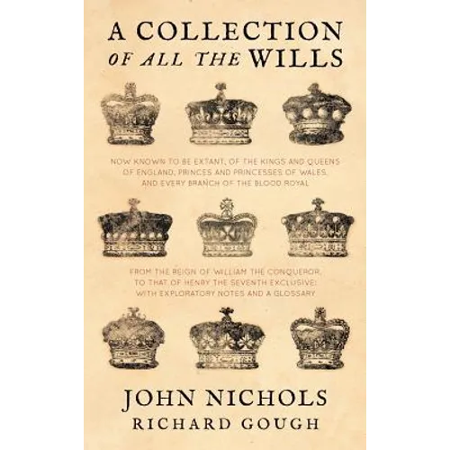 A Collection of All the Wills, Now Known to Be Extant, of the Kings and Queens of England, Princes and Princesses of Wales, and Every Branch of the