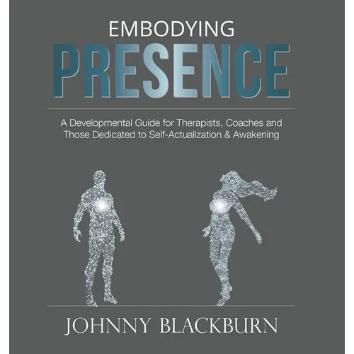 Embodying Presence: A Developmental Guide for Therapists, Coaches and Those Dedicated to Self-Actualization and Awakening