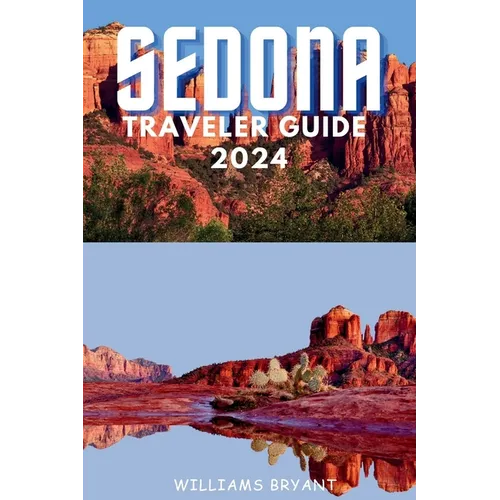 Sedona Traveler Guide 2024: A Voyage through Sedona's Red Rock Marvels and Spiritual Serenity: Essential Insights for Your Desert Oasis Adventure