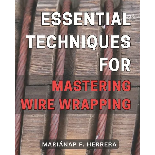 Essential Techniques for Mastering Wire Wrapping: Unlock the Secrets of Wire Wrapping Mastery with Proven Techniques for Exquisite Jewelry Creations