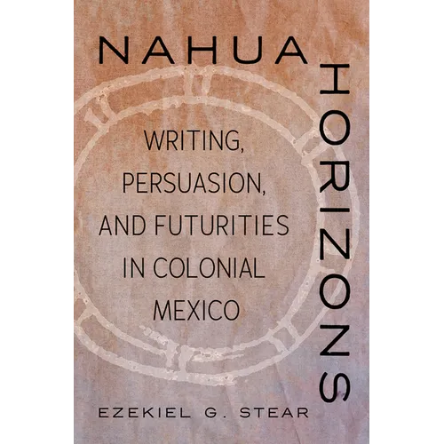 Nahua Horizons: Writing, Persuasion, and Futurities in Colonial Mexico