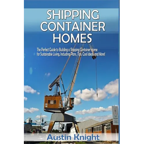 Shipping Container Homes: The Perfect Guide to Building a Shipping Container Home for Sustainable Living, Including Plans, Tips, Cool Ideas, and More!
