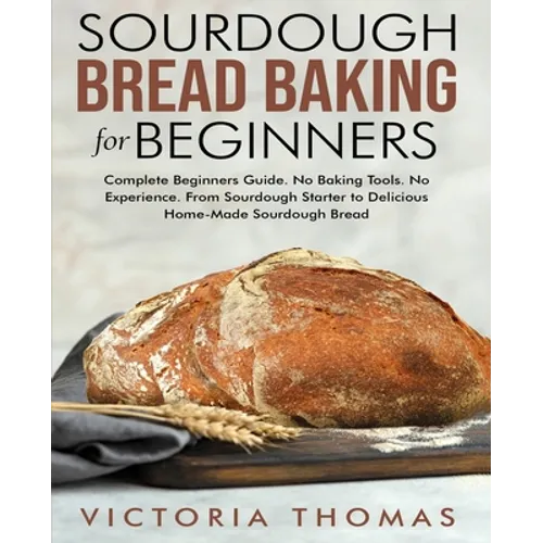 Sourdough Bread Baking for Beginners: Complete Beginner's Guide. No Baking Tools. No Experience. From Sourdough Starter to Delicious Home-Made Sourdou