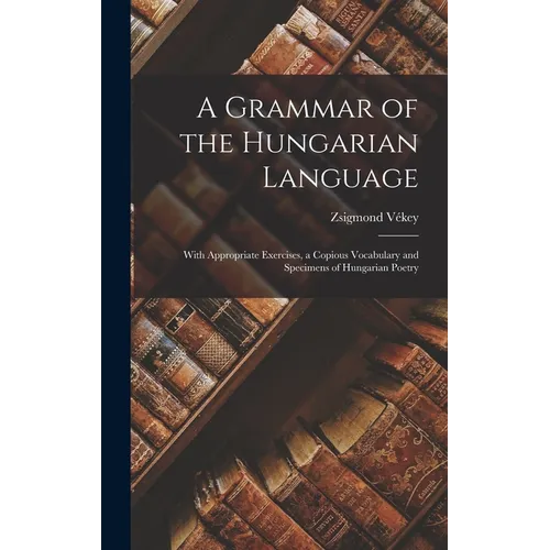 A Grammar of the Hungarian Language; With Appropriate Exercises, a Copious Vocabulary and Specimens of Hungarian Poetry