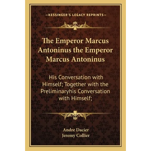 The Emperor Marcus Antoninus the Emperor Marcus Antoninus: His Conversation with Himself; Together with the Preliminaryhis Conversation with Himself;
