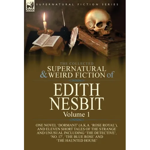 The Collected Supernatural and Weird Fiction of Edith Nesbit: Volume 1-One Novel 'Dormant' (a.k.a. 'Rose Royal'), and Eleven Short Tales of the Strang