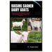 Raising Saanen Dairy Goats: A Comprehensive Care and Farming Guide to Saanen Goat, Covering All the Essential Tips for Housing, Feeding, Breeding,