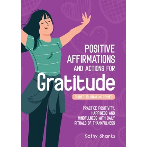 Daily Affirmations and Actions for Gratitude: Practice Positivity, Happiness and Mindfulness with Daily Rituals of Thankfulness