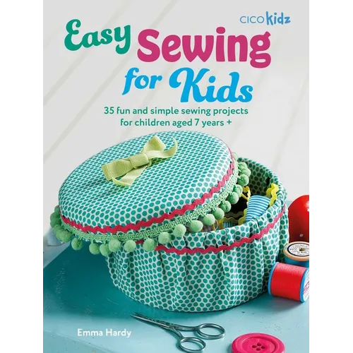 Easy Sewing for Kids: 35 Fun and Simple Sewing Projects for Children Aged 7 Years +