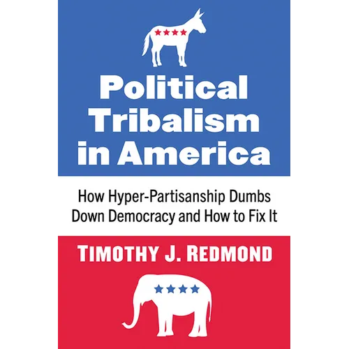 Political Tribalism in America: How Hyper-Partisanship Dumbs Down Democracy and How to Fix It
