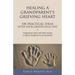 Healing a Grandparent's Grieving Heart: 100 Practical Ideas After Your Grandchild Dies