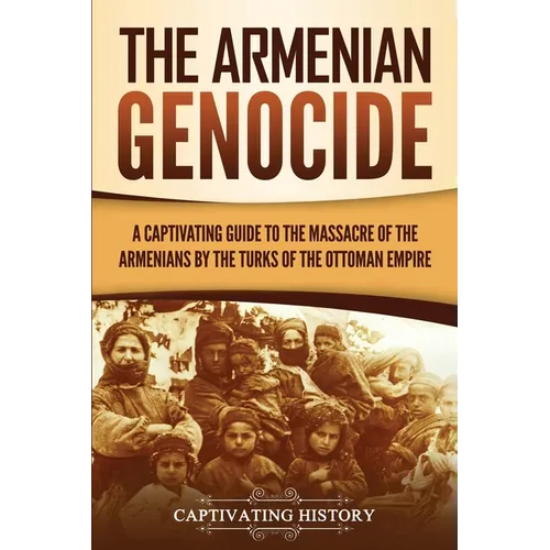 The Armenian Genocide: A Captivating Guide to the Massacre of the Armenians by the Turks of the Ottoman Empire