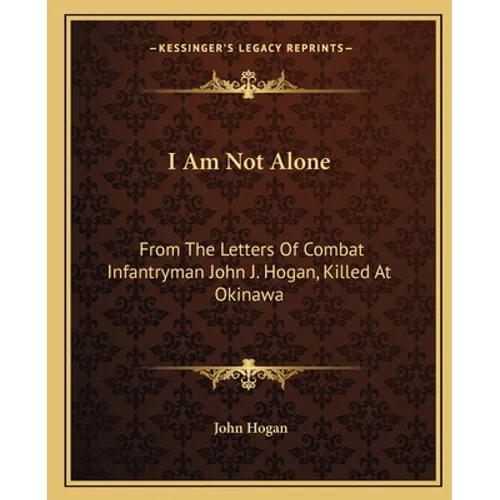I Am Not Alone: From The Letters Of Combat Infantryman John J. Hogan, Killed At Okinawa