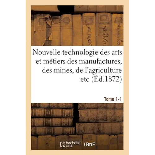 Nouvelle technologie des arts et métiers des manufactures, des mines, Tome 1-1: de l'agriculture etc.: annales et archives de l'industrie au XIXe sièc
