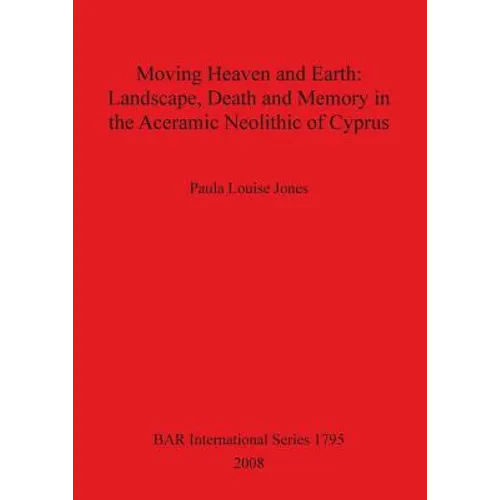 Moving Heaven and Earth: Landscape, Death and Memory in the Aceramic Neolithic of Cyprus