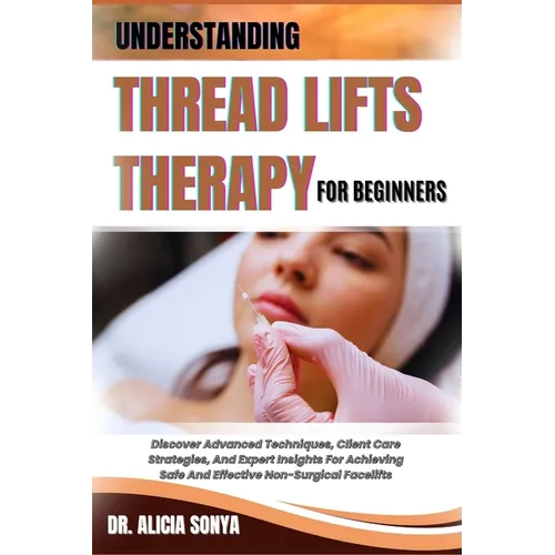 Understanding Thread Lifts Therapy for Beginners: Discover Advanced Techniques, Client Care Strategies, And Expert Insights For Achieving Safe And Eff