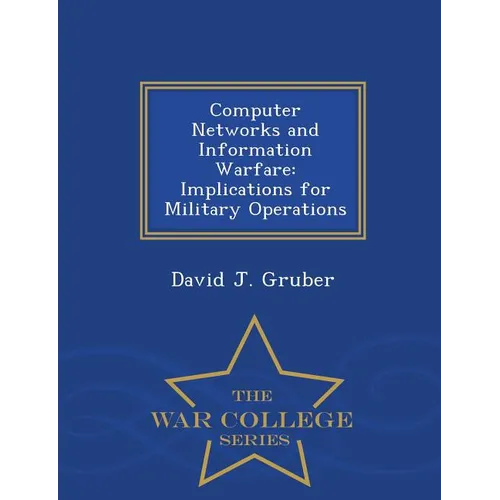 Computer Networks and Information Warfare: Implications for Military Operations - War College Series