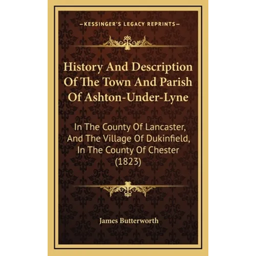 History And Description Of The Town And Parish Of Ashton-Under-Lyne: In The County Of Lancaster, And The Village Of Dukinfield, In The County Of Chest