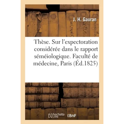 Thèse. Dissertation sur l'expectoration considérée dans le rapport séméiologique: Faculté de médecine, Paris, 18 août 1825