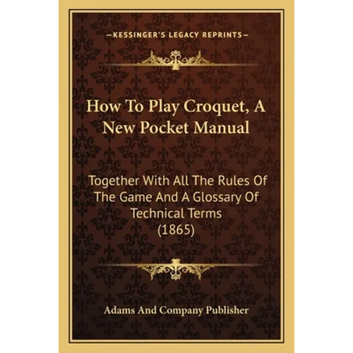 How To Play Croquet, A New Pocket Manual: Together With All The Rules Of The Game And A Glossary Of Technical Terms (1865)