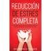 Reducción de Estrés Completa: Los Poderosos Métodos que te Ayudarán a Aliviar y Reducir los Niveles de Estrés Tóxicos en tu Vida