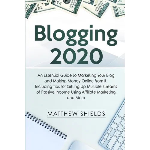 Blogging 2020: An Essential Guide to Marketing Your Blog and Making Money Online from It, Including Tips for Setting Up Multiple Streams of Passive In