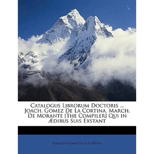 Catalogus Librorum Doctoris ... Joach. Gomez De La Cortina, March. De Morante [The Compiler] Qui in Ædibus Suis Exstant