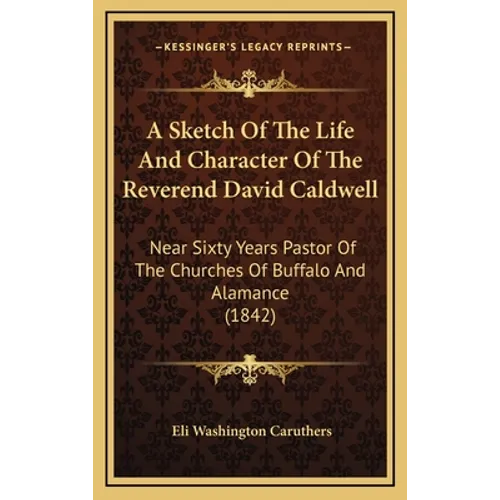 A Sketch Of The Life And Character Of The Reverend David Caldwell: Near Sixty Years Pastor Of The Churches Of Buffalo And Alamance (1842)