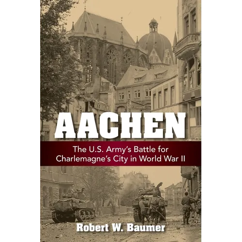 Aachen: The U.S. Army's Battle for Charlemagne's City in World War II