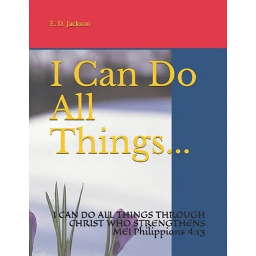 I Can Do All Things...: I CAN DO ALL THINGS THROUGH CHRIST WHO STRENGTHENS ME! Philippians 4:13