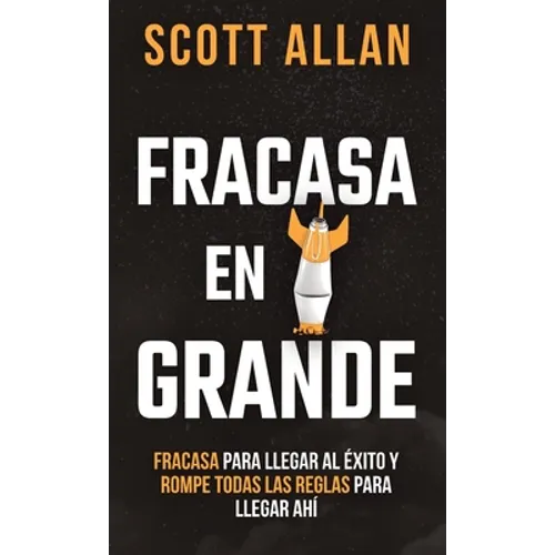 Fracasa En Grande: Fracasa para Llegar al Éxito y Rompe Todas las Reglas para Llegar Ahí